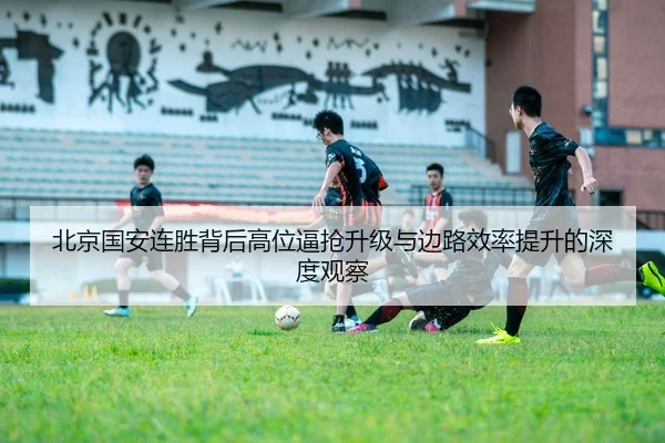 北京国安连胜背后高位逼抢升级与边路效率提升的深度观察